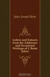 Letters and Extracts from the Addresses and Occasional Writings of J. Beete Jukes