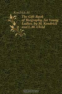 The Gift Book of Biography, for Young Ladies, by M. Kendrick and L.M. Child