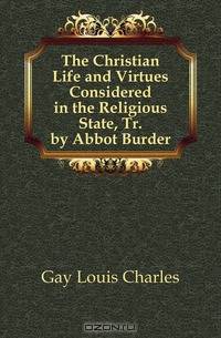 The Christian Life and Virtues Considered in the Religious State, Tr. by Abbot Burder