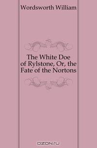 The White Doe of Rylstone, Or, the Fate of the Nortons