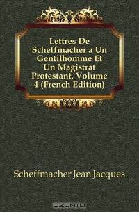 Lettres De Scheffmacher a Un Gentilhomme Et Un Magistrat Protestant, Volume 4 (French Edition)