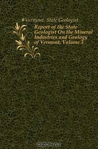 Report of the State Geologist On the Mineral Industries and Geology of Vermont, Volume 3