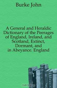 A General and Heraldic Dictionary of the Peerages of England, Ireland, and Scotland, Extinct, Dormant, and in Abeyance. England
