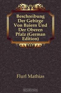 Beschreibung Der Gebirge Von Baiern Und Der Oberen Pfalz (German Edition)