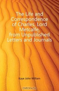 The Life and Correspondence of Charles, Lord Metcalfe, from Unpublished Letters and Journals