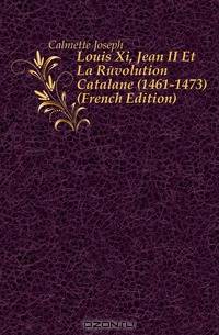 Louis Xi, Jean II Et La Revolution Catalane (1461-1473) (French Edition)