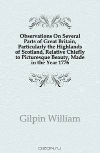 Observations On Several Parts of Great Britain, Particularly the Highlands of Scotland, Relative Chiefly to Picturesque Beauty, Made in the Year 1776