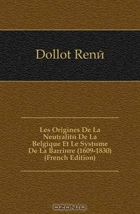Les Origines De La Neutralite De La Belgique Et Le Systeme De La Barriere (1609-1830) (French Edition)