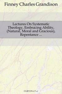 Lectures On Systematic Theology, Embracing Ability, (Natural, Moral and Gracious), Repentance