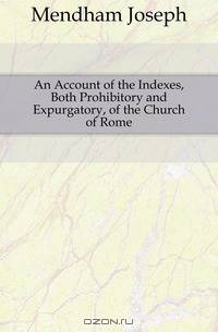 An Account of the Indexes, Both Prohibitory and Expurgatory, of the Church of Rome