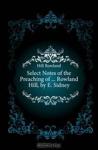 Select Notes of the Preaching of ... Rowland Hill, by E. Sidney