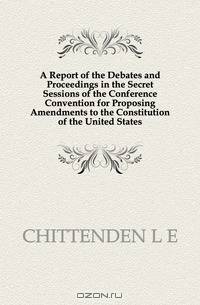 A Report of the Debates and Proceedings in the Secret Sessions of the Conference Convention for Proposing Amendments to the Constitution of the United States.