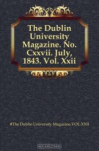 The Dublin University Magazine. No. Cxxvii. July, 1843. Vol. Xxii.