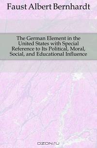 The German Element in the United States with Special Reference to Its Political, Moral, Social, and Educational Influence
