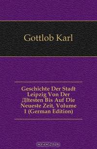 Geschichte Der Stadt Leipzig Von Der Altesten Bis Auf Die Neueste Zeit, Volume 1 (German Edition)