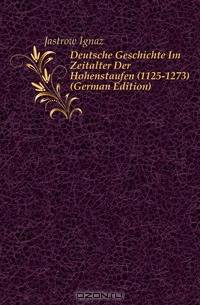Deutsche Geschichte Im Zeitalter Der Hohenstaufen (1125-1273) (German Edition)