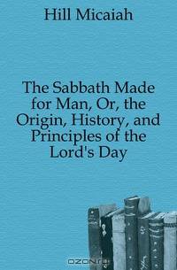 The Sabbath Made for Man, Or, the Origin, History, and Principles of the Lord