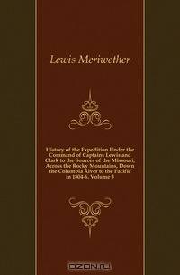 History of the Expedition Under the Command of Captains Lewis and Clark to the Sources of the Missouri, Across the Rocky Mountains, Down the Columbia River to the Pacific in 1804-6, Volume 3