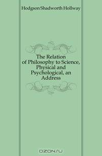 The Relation of Philosophy to Science, Physical and Psychological, an Address