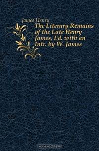 The Literary Remains of the Late Henry James, Ed. with an Intr. by W. James