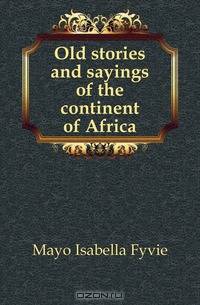 Old stories and sayings of the continent of Africa
