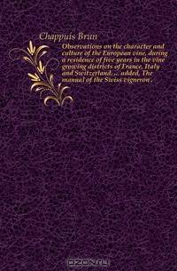 Observations on the character and culture of the European vine, during a residence of five years in the vine growing districts of France, Italy and Switzerland. added, The manual of the Swiss vigneron