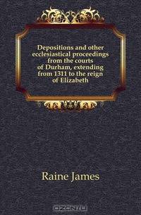 Depositions and other ecclesiastical proceedings from the courts of Durham, extending from 1311 to the reign of Elizabeth