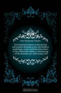 One hundred lectures on the ancient and modern dramatic poets, the heathen mythology, oratory and elocution down to the nineteenth century, commencing of the dramatic art, sixth century B.C