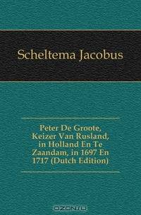 Peter De Groote, Keizer Van Rusland, in Holland En Te Zaandam, in 1697 En 1717 (Dutch Edition)