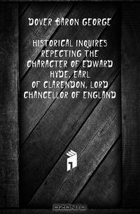 Historical Inquires Repecting the Character of Edward Hyde, Earl of Clarendon, Lord Chancellor of England