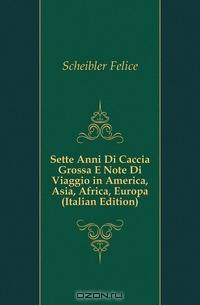 Sette Anni Di Caccia Grossa E Note Di Viaggio in America, Asia, Africa, Europa (Italian Edition)