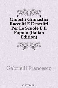 Giuochi Ginnastici Raccolti E Descritti Per Le Scuole E Il Popolo (Italian Edition)