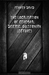 The Localisation of Cerebral Disease. Gulstonian Lectures