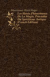 Les Hauts Phenomenes De La Magie, Precedes Du Spiritieme Antique (French Edition)