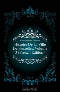 Histoire De La Ville De Bruxelles, Volume 3 (French Edition)