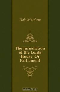 The Jurisdiction of the Lords House, Or Parliament