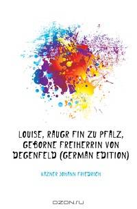 Louise, Raugrafin Zu Pfalz, Geborne Freiherrin Von Degenfeld (German Edition)