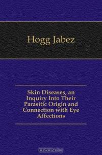 Skin Diseases, an Inquiry Into Their Parasitic Origin and Connection with Eye Affections