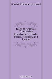 Tales of Animals, Comprising Quadrupeds, Birds, Fishes, Reptiles, and Insects