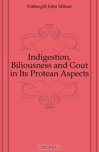 Indigestion, Biliousness and Gout in Its Protean Aspects