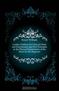 Cardiac Outlines for Clinical Clerks and Practitioners and First Principles in the Physical Examination of the Heart for the Beginner