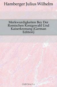 Merkwurdigkeiten Bey Der Romischen Konigswahl Und Kaiserkronung (German Edition)