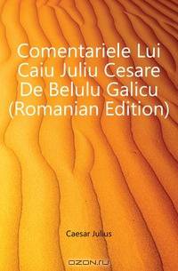 Comentariele Lui Caiu Juliu Cesare De Belulu Galicu (Romanian Edition)