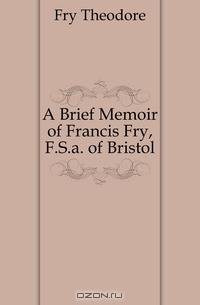 A Brief Memoir of Francis Fry, F.S.a. of Bristol