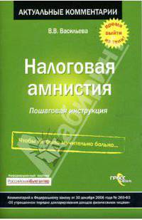 Налоговая амнистия. Пошаговая инструкция: Комментарий к ФЗ от 30.12.06 № 269-ФЗ 'Об упрощенном порядке декларирования доходов физическими лицами'. - (Актуальные коммментарии)