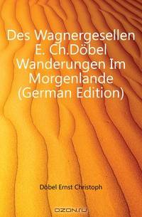 Des Wagnergesellen E. Ch.Dobel Wanderungen Im Morgenlande (German Edition)