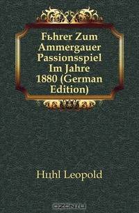 Fuhrer Zum Ammergauer Passionsspiel Im Jahre 1880 (German Edition)