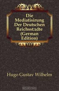 Die Mediatisirung Der Deutschen Reichsstadte (German Edition)