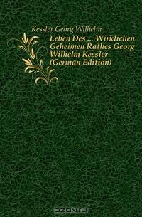 Leben Des Wirklichen Geheimen Rathes Georg Wilhelm Kessler (German Edition)