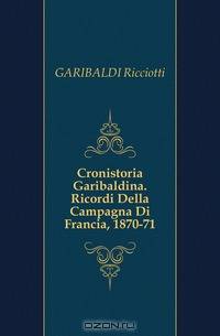 Cronistoria Garibaldina. Ricordi Della Campagna Di Francia, 1870-71